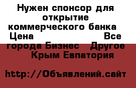 Нужен спонсор для открытие коммерческого банка › Цена ­ 200.000.000.00 - Все города Бизнес » Другое   . Крым,Евпатория